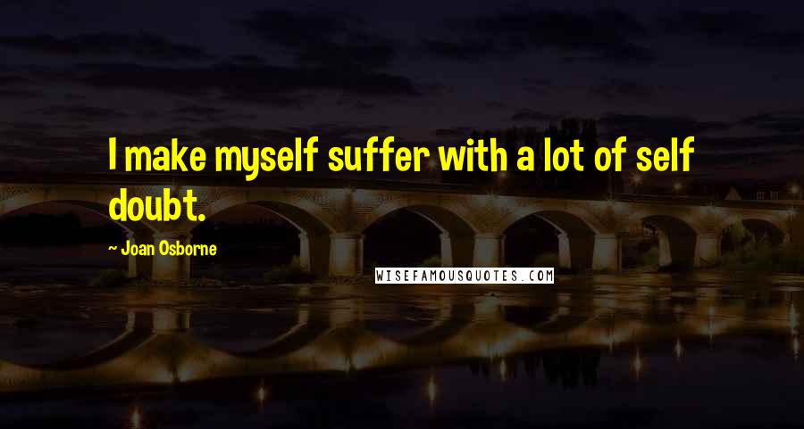 Joan Osborne Quotes: I make myself suffer with a lot of self doubt.