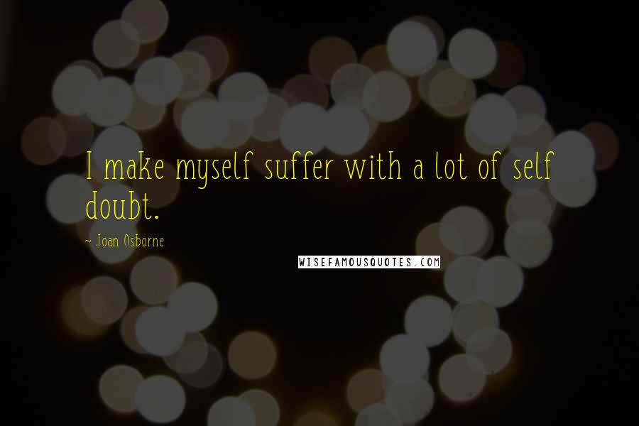 Joan Osborne Quotes: I make myself suffer with a lot of self doubt.