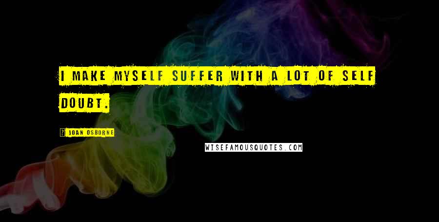 Joan Osborne Quotes: I make myself suffer with a lot of self doubt.