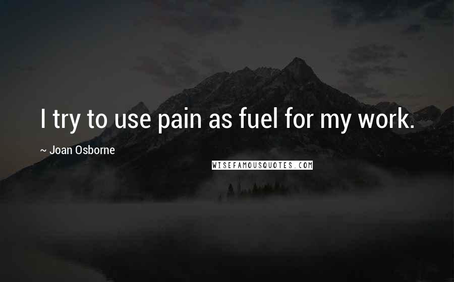 Joan Osborne Quotes: I try to use pain as fuel for my work.