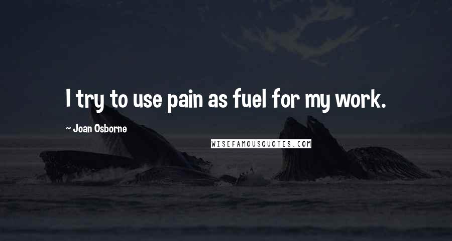 Joan Osborne Quotes: I try to use pain as fuel for my work.
