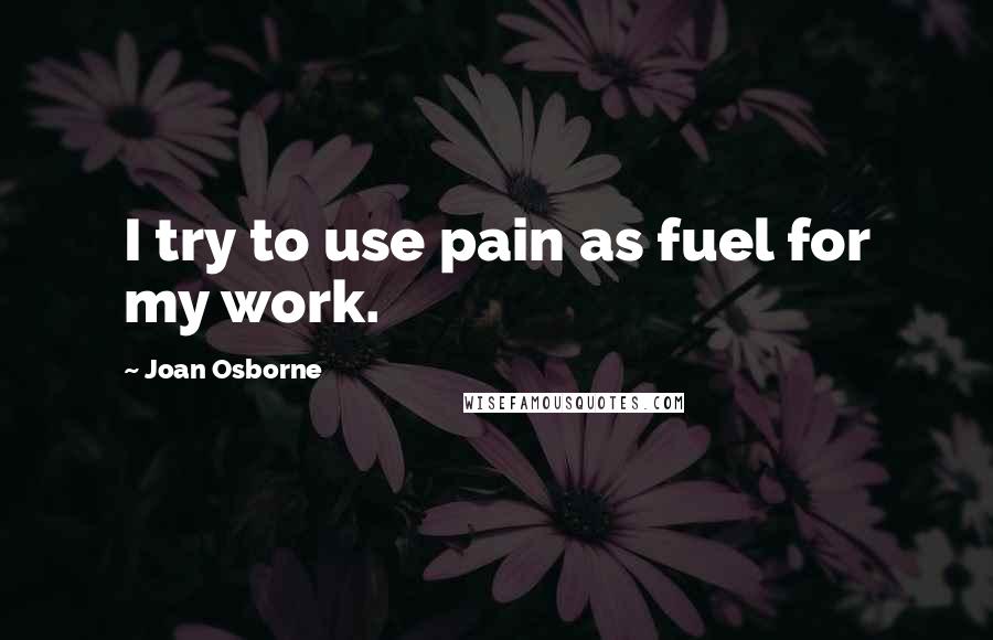 Joan Osborne Quotes: I try to use pain as fuel for my work.