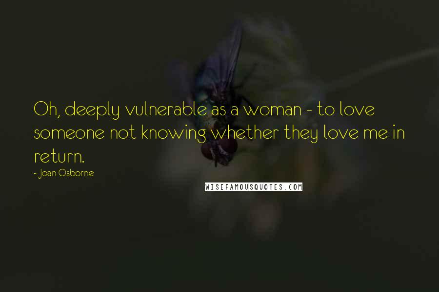 Joan Osborne Quotes: Oh, deeply vulnerable as a woman - to love someone not knowing whether they love me in return.