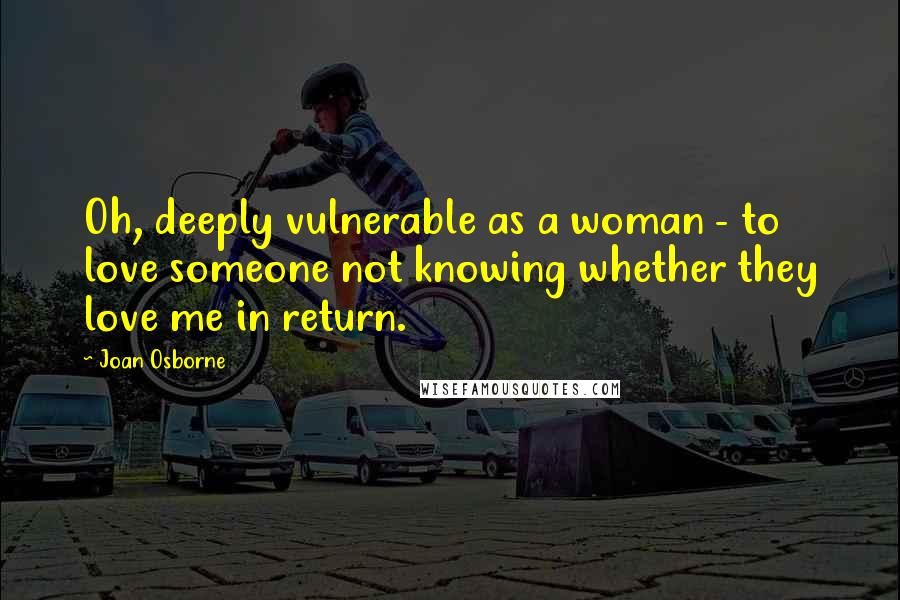 Joan Osborne Quotes: Oh, deeply vulnerable as a woman - to love someone not knowing whether they love me in return.