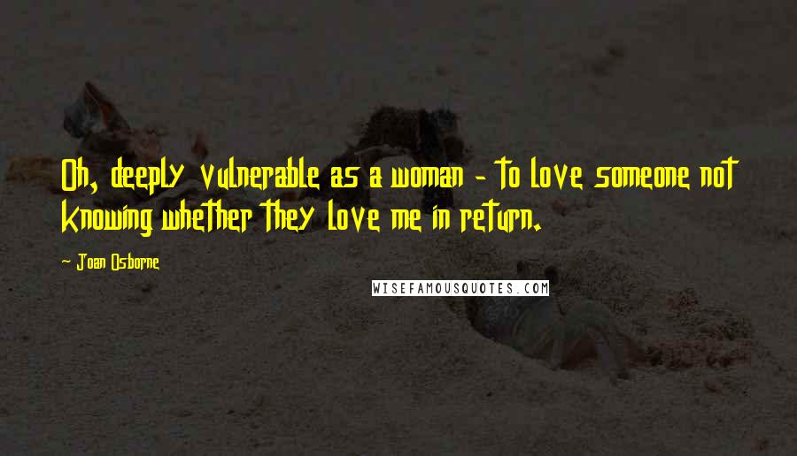 Joan Osborne Quotes: Oh, deeply vulnerable as a woman - to love someone not knowing whether they love me in return.