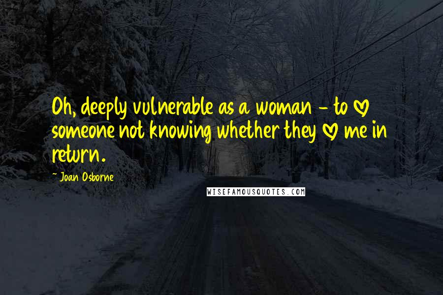 Joan Osborne Quotes: Oh, deeply vulnerable as a woman - to love someone not knowing whether they love me in return.