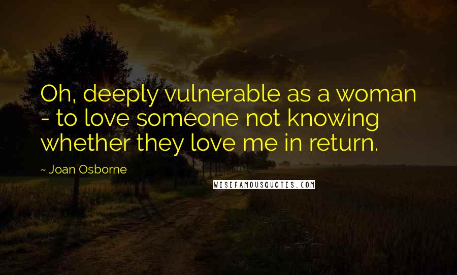 Joan Osborne Quotes: Oh, deeply vulnerable as a woman - to love someone not knowing whether they love me in return.