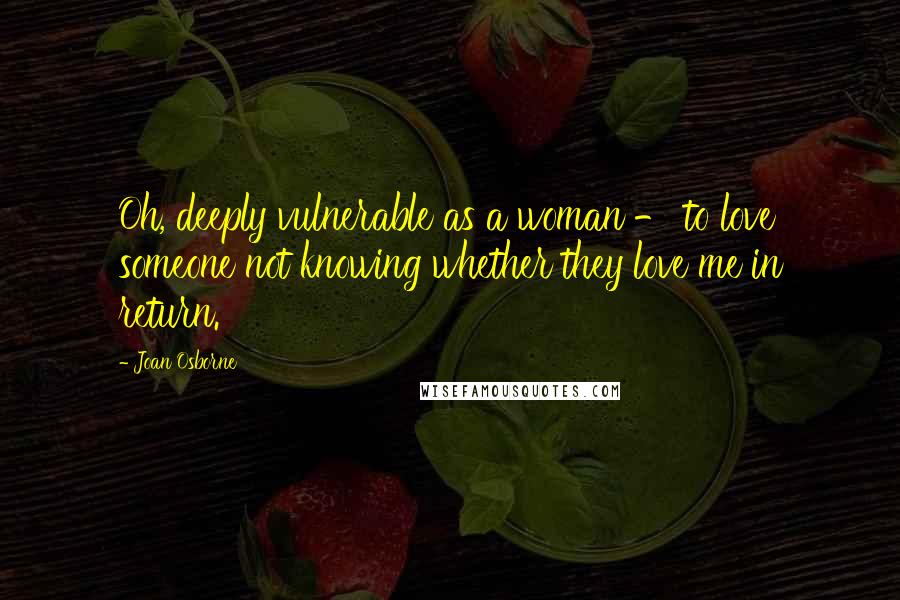 Joan Osborne Quotes: Oh, deeply vulnerable as a woman - to love someone not knowing whether they love me in return.