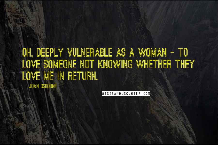 Joan Osborne Quotes: Oh, deeply vulnerable as a woman - to love someone not knowing whether they love me in return.