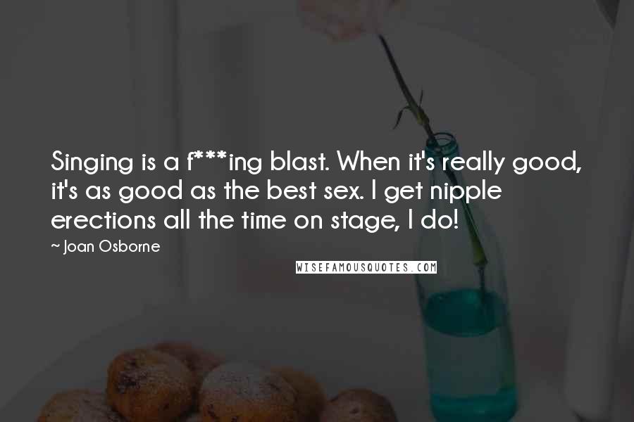 Joan Osborne Quotes: Singing is a f***ing blast. When it's really good, it's as good as the best sex. I get nipple erections all the time on stage, I do!