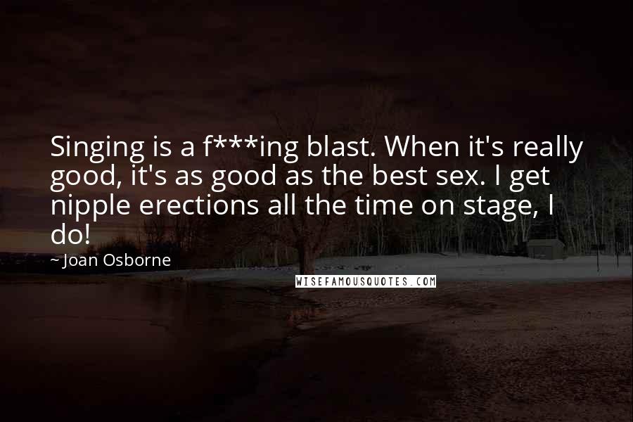 Joan Osborne Quotes: Singing is a f***ing blast. When it's really good, it's as good as the best sex. I get nipple erections all the time on stage, I do!