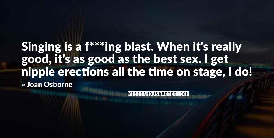 Joan Osborne Quotes: Singing is a f***ing blast. When it's really good, it's as good as the best sex. I get nipple erections all the time on stage, I do!