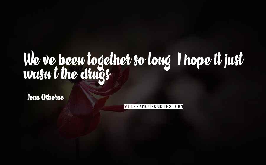Joan Osborne Quotes: We've been together so long, I hope it just wasn't the drugs.