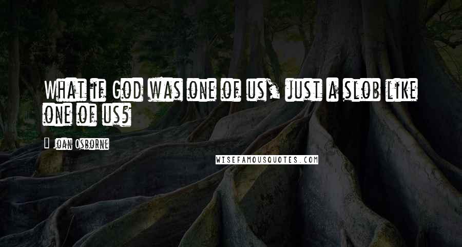 Joan Osborne Quotes: What if God was one of us, just a slob like one of us?
