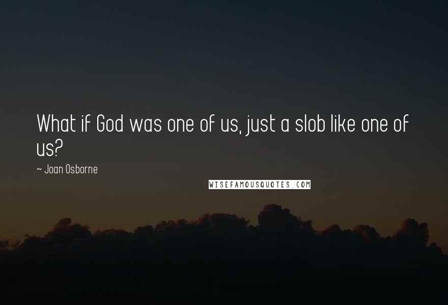 Joan Osborne Quotes: What if God was one of us, just a slob like one of us?