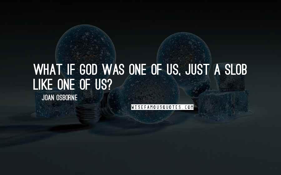 Joan Osborne Quotes: What if God was one of us, just a slob like one of us?