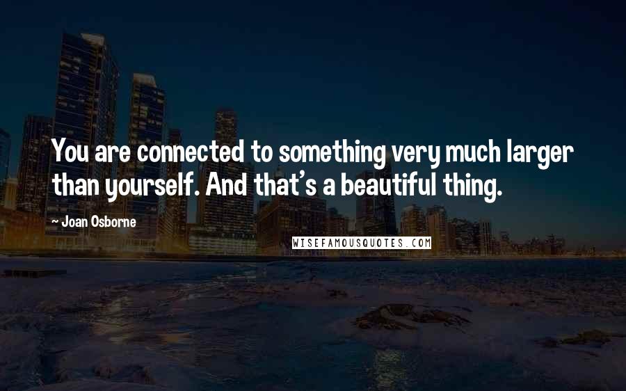 Joan Osborne Quotes: You are connected to something very much larger than yourself. And that's a beautiful thing.