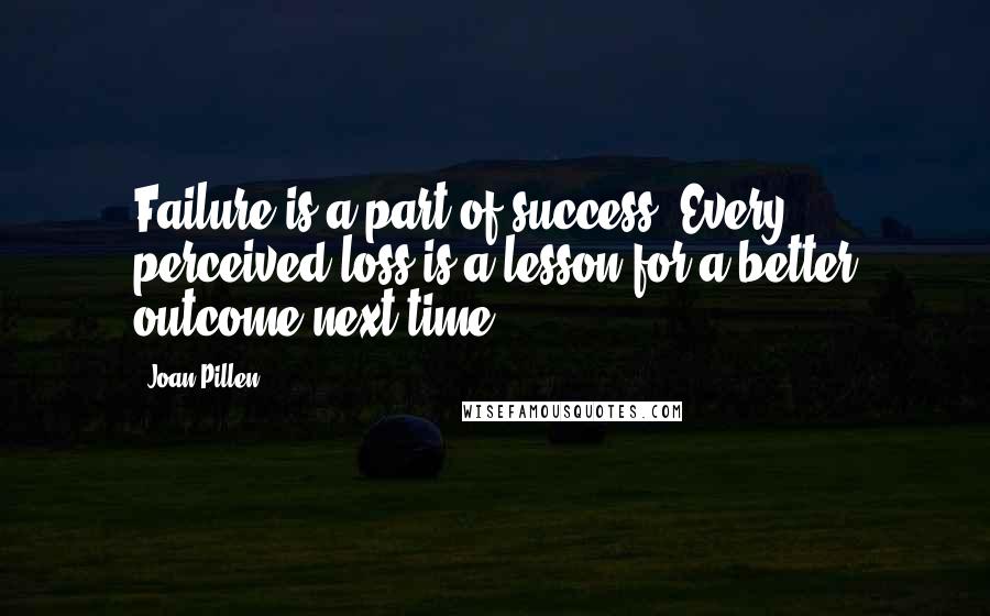 Joan Pillen Quotes: Failure is a part of success. Every perceived loss is a lesson for a better outcome next time.