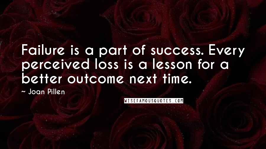 Joan Pillen Quotes: Failure is a part of success. Every perceived loss is a lesson for a better outcome next time.