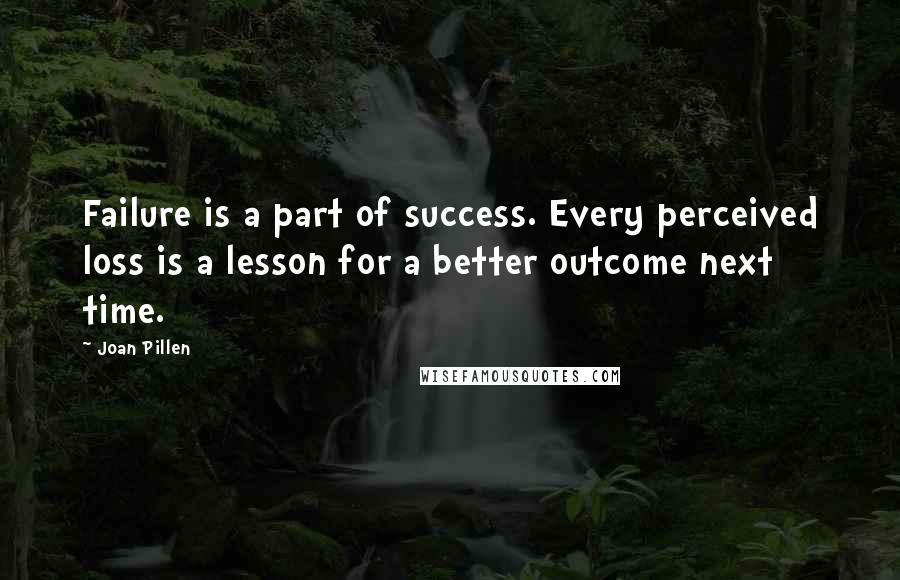 Joan Pillen Quotes: Failure is a part of success. Every perceived loss is a lesson for a better outcome next time.