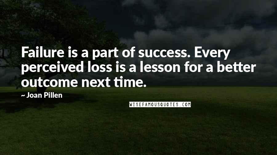 Joan Pillen Quotes: Failure is a part of success. Every perceived loss is a lesson for a better outcome next time.