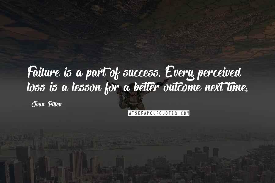Joan Pillen Quotes: Failure is a part of success. Every perceived loss is a lesson for a better outcome next time.