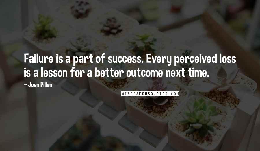 Joan Pillen Quotes: Failure is a part of success. Every perceived loss is a lesson for a better outcome next time.