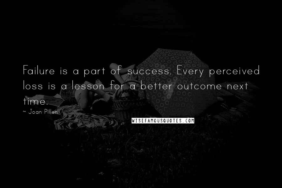 Joan Pillen Quotes: Failure is a part of success. Every perceived loss is a lesson for a better outcome next time.