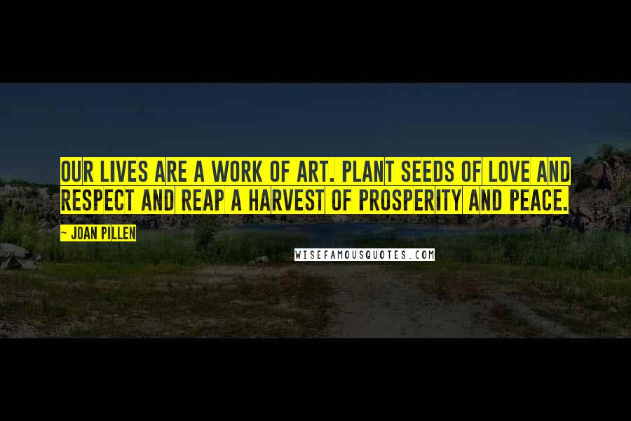 Joan Pillen Quotes: Our lives are a work of art. Plant seeds of love and respect and reap a harvest of prosperity and peace.