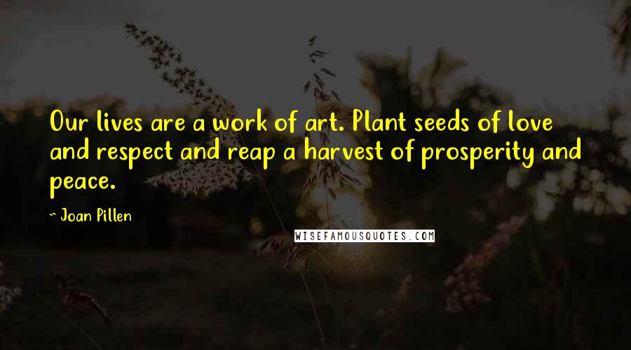 Joan Pillen Quotes: Our lives are a work of art. Plant seeds of love and respect and reap a harvest of prosperity and peace.