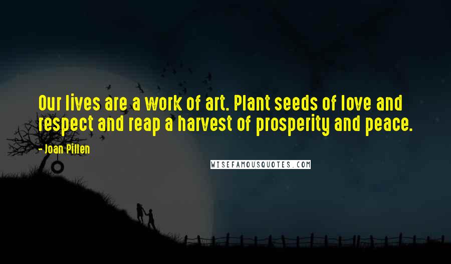 Joan Pillen Quotes: Our lives are a work of art. Plant seeds of love and respect and reap a harvest of prosperity and peace.