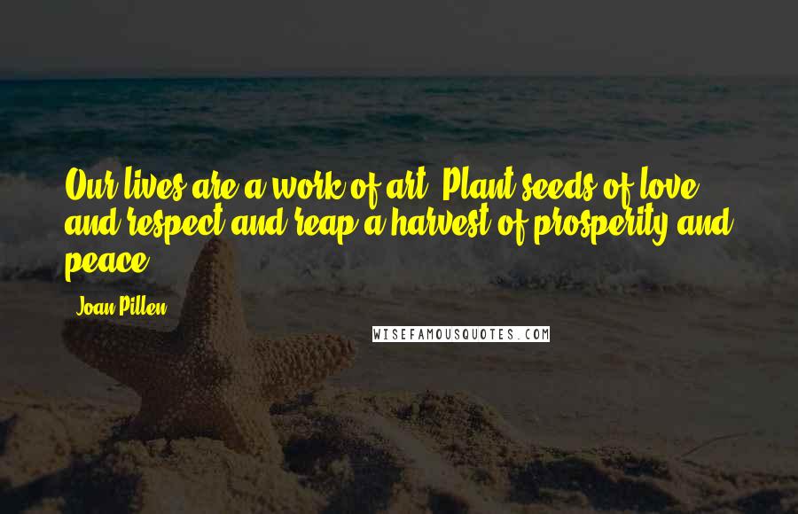 Joan Pillen Quotes: Our lives are a work of art. Plant seeds of love and respect and reap a harvest of prosperity and peace.