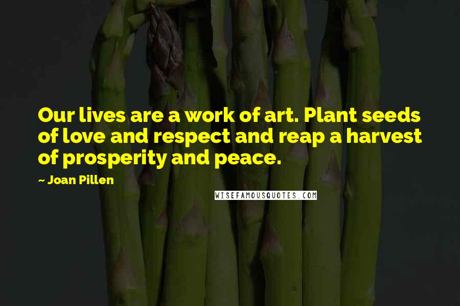 Joan Pillen Quotes: Our lives are a work of art. Plant seeds of love and respect and reap a harvest of prosperity and peace.