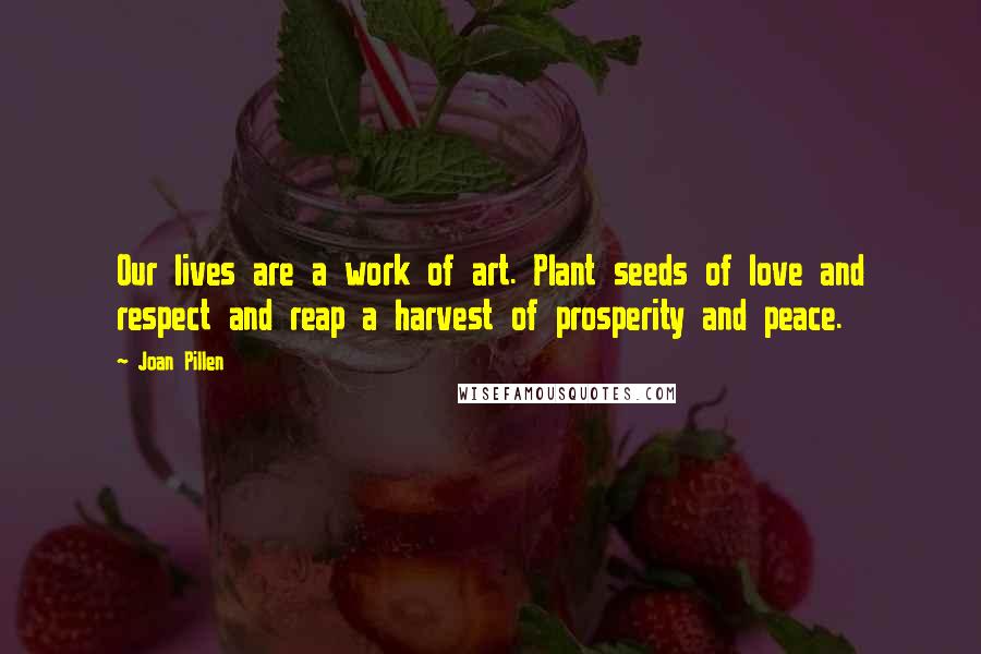 Joan Pillen Quotes: Our lives are a work of art. Plant seeds of love and respect and reap a harvest of prosperity and peace.