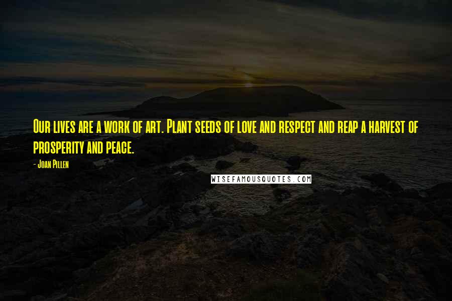 Joan Pillen Quotes: Our lives are a work of art. Plant seeds of love and respect and reap a harvest of prosperity and peace.