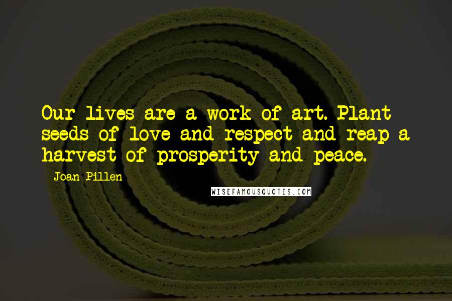 Joan Pillen Quotes: Our lives are a work of art. Plant seeds of love and respect and reap a harvest of prosperity and peace.