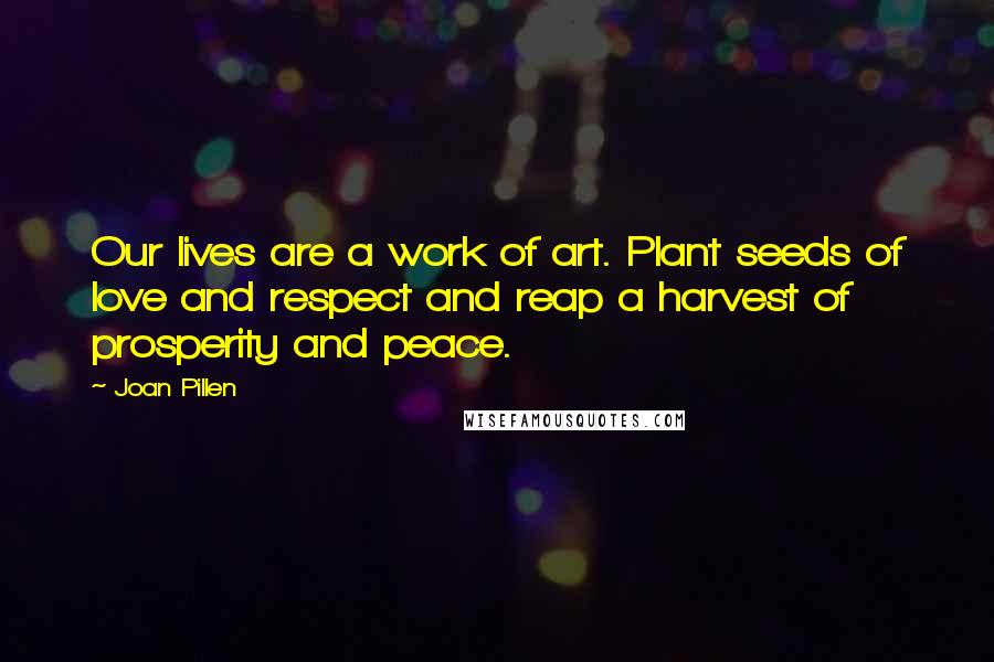 Joan Pillen Quotes: Our lives are a work of art. Plant seeds of love and respect and reap a harvest of prosperity and peace.