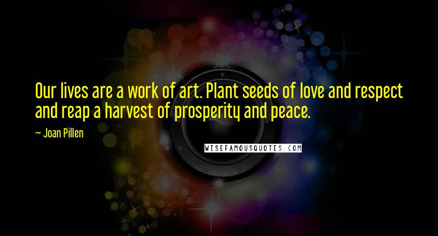 Joan Pillen Quotes: Our lives are a work of art. Plant seeds of love and respect and reap a harvest of prosperity and peace.