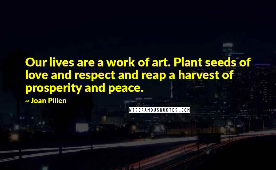 Joan Pillen Quotes: Our lives are a work of art. Plant seeds of love and respect and reap a harvest of prosperity and peace.