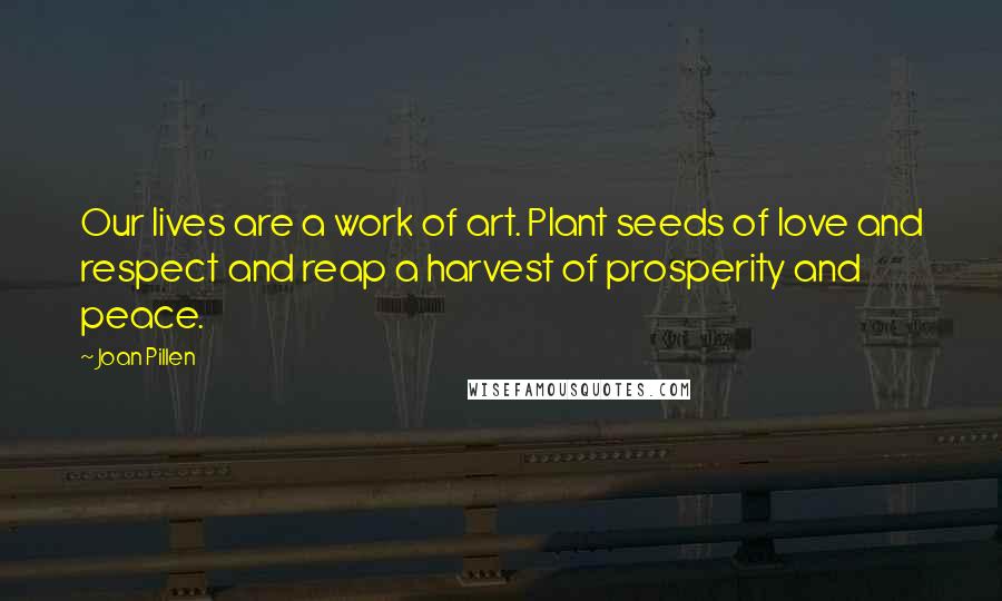 Joan Pillen Quotes: Our lives are a work of art. Plant seeds of love and respect and reap a harvest of prosperity and peace.