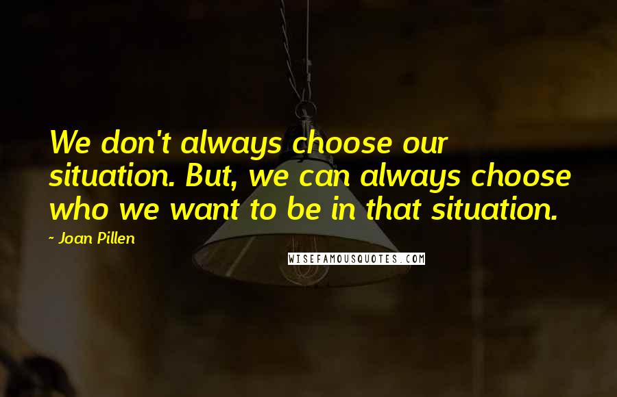 Joan Pillen Quotes: We don't always choose our situation. But, we can always choose who we want to be in that situation.
