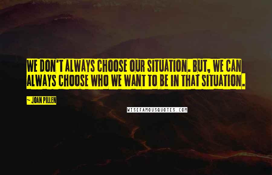 Joan Pillen Quotes: We don't always choose our situation. But, we can always choose who we want to be in that situation.