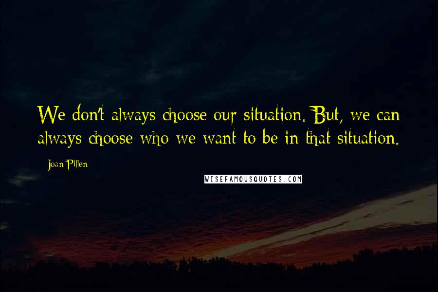 Joan Pillen Quotes: We don't always choose our situation. But, we can always choose who we want to be in that situation.