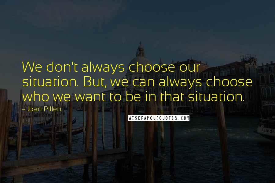 Joan Pillen Quotes: We don't always choose our situation. But, we can always choose who we want to be in that situation.