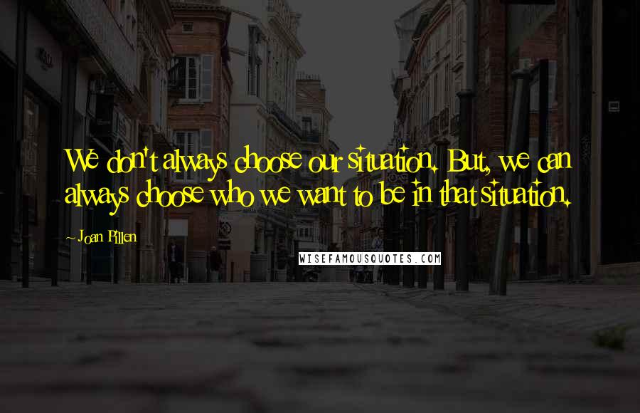 Joan Pillen Quotes: We don't always choose our situation. But, we can always choose who we want to be in that situation.