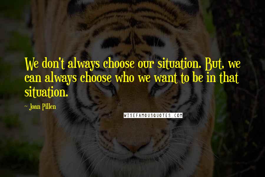 Joan Pillen Quotes: We don't always choose our situation. But, we can always choose who we want to be in that situation.