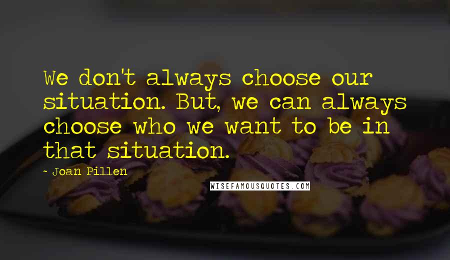 Joan Pillen Quotes: We don't always choose our situation. But, we can always choose who we want to be in that situation.