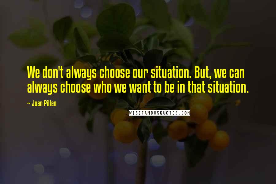 Joan Pillen Quotes: We don't always choose our situation. But, we can always choose who we want to be in that situation.