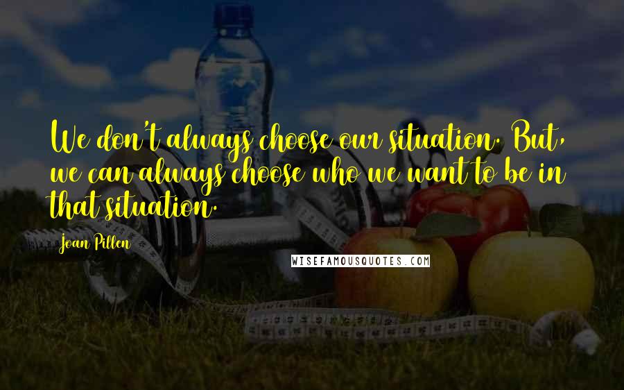 Joan Pillen Quotes: We don't always choose our situation. But, we can always choose who we want to be in that situation.