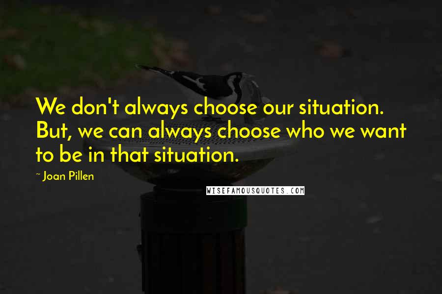Joan Pillen Quotes: We don't always choose our situation. But, we can always choose who we want to be in that situation.